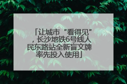 让城市“看得见”，长沙地铁6号线人民东路站全新盲文牌率先投入使用