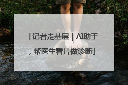 记者走基层｜AI助手，帮医生看片做诊断