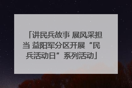 讲民兵故事 展风采担当 益阳军分区开展“民兵活动日”系列活动