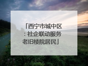 西宁市城中区：社企联动服务老旧楼院居民