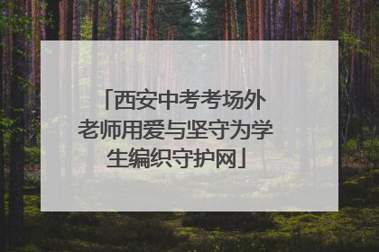 西安中考考场外 老师用爱与坚守为学生编织守护网