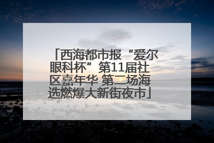 西海都市报“爱尔眼科杯”第11届社区嘉年华 第二场海选燃爆大新街夜市