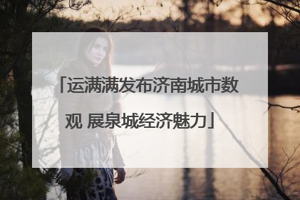 运满满发布济南城市数观 展泉城经济魅力