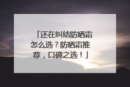 还在纠结防晒霜怎么选？防晒霜推荐，口碑之选！