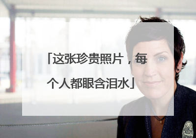 这张珍贵照片，每个人都眼含泪水
