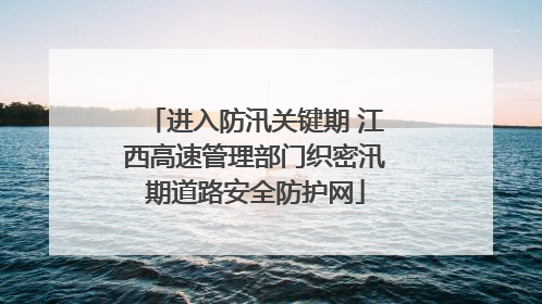 进入防汛关键期 江西高速管理部门织密汛期道路安全防护网