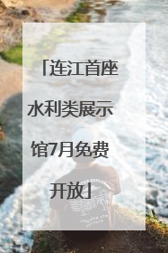 连江首座水利类展示馆7月免费开放
