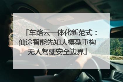 车路云一体化新范式：仙途智能先知大模型重构无人驾驶安全边界