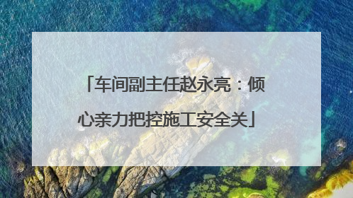 车间副主任赵永亮：倾心亲力把控施工安全关