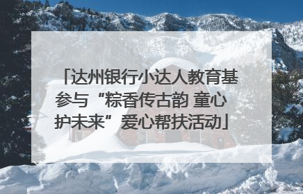 达州银行小达人教育基参与“粽香传古韵 童心护未来”爱心帮扶活动