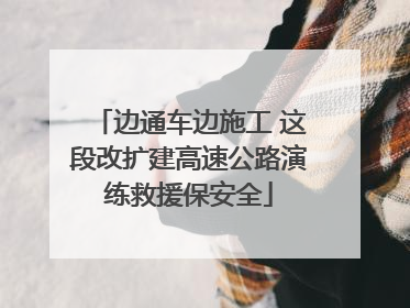 边通车边施工 这段改扩建高速公路演练救援保安全