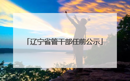 辽宁省管干部任前公示