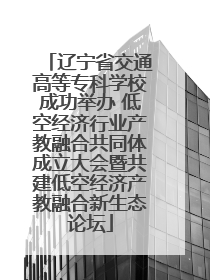辽宁省交通高等专科学校成功举办 低空经济行业产教融合共同体成立大会暨共建低空经济产教融合新生态论坛