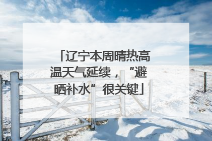 辽宁本周晴热高温天气延续，“避晒补水”很关键
