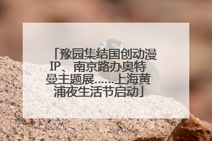 豫园集结国创动漫IP、南京路办奥特曼主题展……上海黄浦夜生活节启动