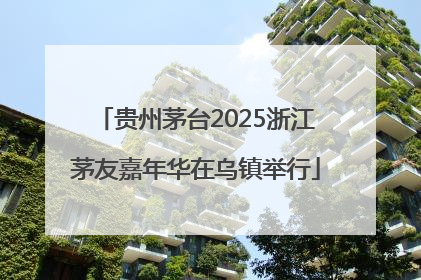 贵州茅台2025浙江茅友嘉年华在乌镇举行