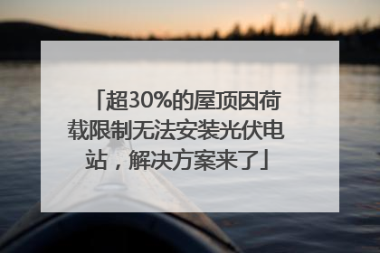 超30%的屋顶因荷载限制无法安装光伏电站，解决方案来了