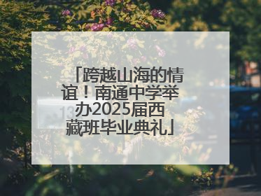 跨越山海的情谊！南通中学举办2025届西藏班毕业典礼
