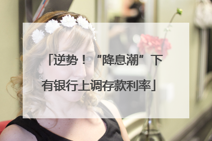 逆势！“降息潮”下有银行上调存款利率
