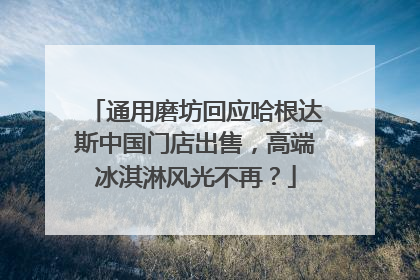 通用磨坊回应哈根达斯中国门店出售，高端冰淇淋风光不再？