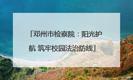 邓州市检察院：阳光护航 筑牢校园法治防线