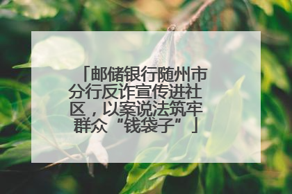 邮储银行随州市分行反诈宣传进社区，以案说法筑牢群众“钱袋子”