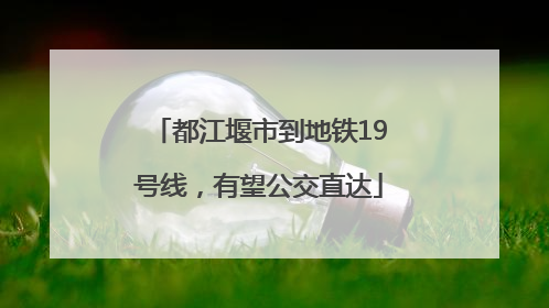 都江堰市到地铁19号线，有望公交直达