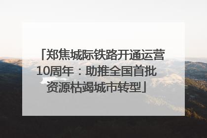 郑焦城际铁路开通运营10周年：助推全国首批资源枯竭城市转型