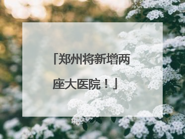 郑州将新增两座大医院！