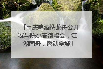 重庆啤酒携龙舟公开赛与陈小春演唱会，江湖同舟，燃动全城