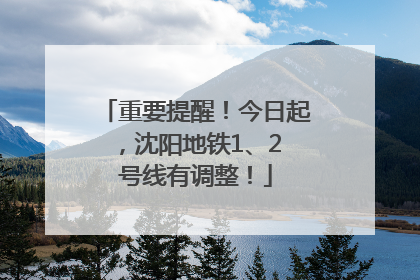 重要提醒！今日起，沈阳地铁1、2 号线有调整！