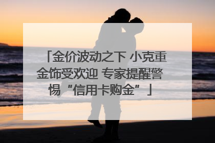 金价波动之下 小克重金饰受欢迎 专家提醒警惕“信用卡购金”