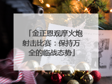 金正恩观摩火炮射击比赛：保持万全的临战态势
