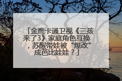金鹰卡通卫视《三孩来了3》家庭角色互换，苏醒带娃被“爆改”成芭比娃娃？