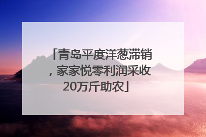 青岛平度洋葱滞销，家家悦零利润采收20万斤助农
