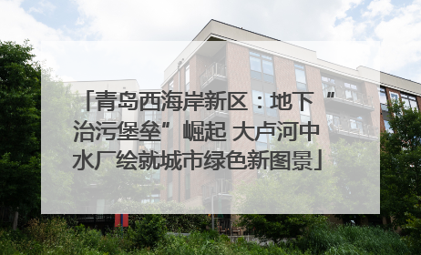 青岛西海岸新区：地下“治污堡垒”崛起 大卢河中水厂绘就城市绿色新图景