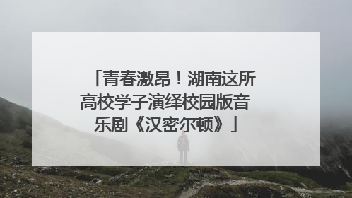 青春激昂！湖南这所高校学子演绎校园版音乐剧《汉密尔顿》