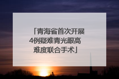青海省首次开展4例疑难青光眼高难度联合手术