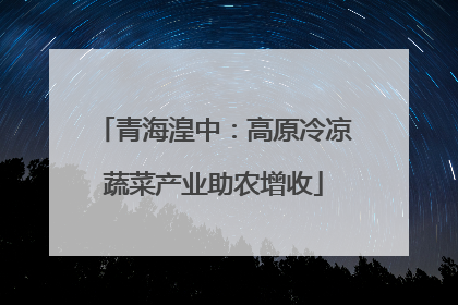 青海湟中：高原冷凉蔬菜产业助农增收