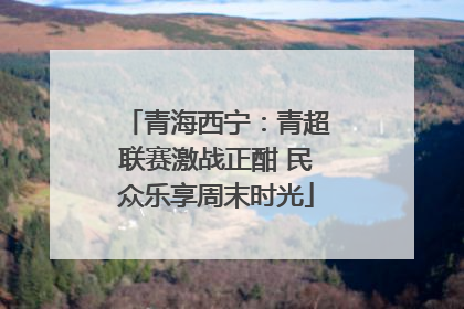 青海西宁：青超联赛激战正酣 民众乐享周末时光
