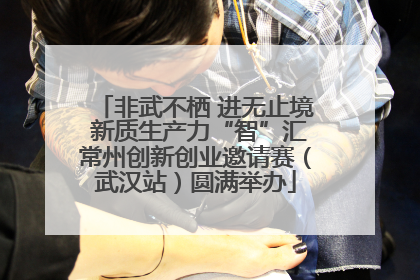 非武不栖 进无止境 新质生产力“智”汇常州创新创业邀请赛（武汉站）圆满举办