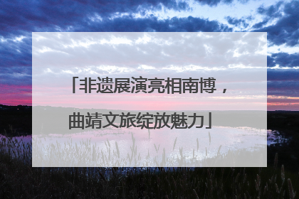 非遗展演亮相南博，曲靖文旅绽放魅力