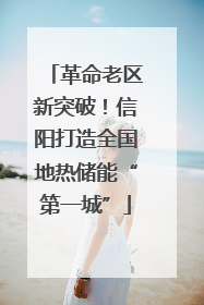 革命老区新突破！信阳打造全国地热储能“第一城”