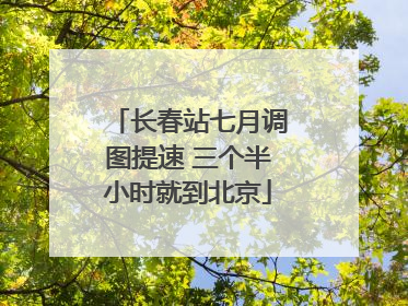 长春站七月调图提速 三个半小时就到北京