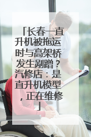 长春一直升机被拖运时与高架桥发生剐蹭？汽修店：是直升机模型，正在维修