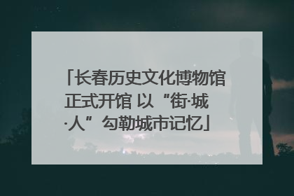 长春历史文化博物馆正式开馆 以“街·城·人”勾勒城市记忆