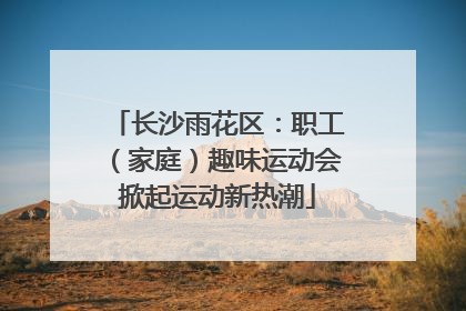长沙雨花区：职工（家庭）趣味运动会掀起运动新热潮