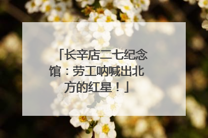 长辛店二七纪念馆：劳工呐喊出北方的红星！
