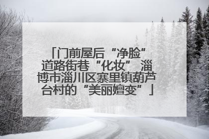 门前屋后“净脸” 道路街巷“化妆” 淄博市淄川区寨里镇葫芦台村的“美丽嬗变”