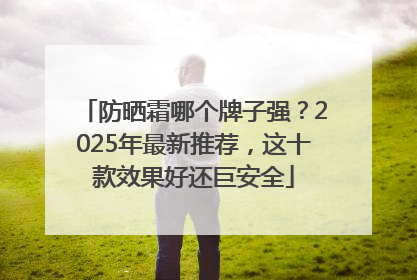 防晒霜哪个牌子强？2025年最新推荐，这十款效果好还巨安全